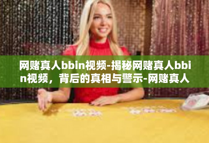 网赌真人bbin视频-揭秘网赌真人bbin视频，背后的真相与警示-网赌真人bbin视频