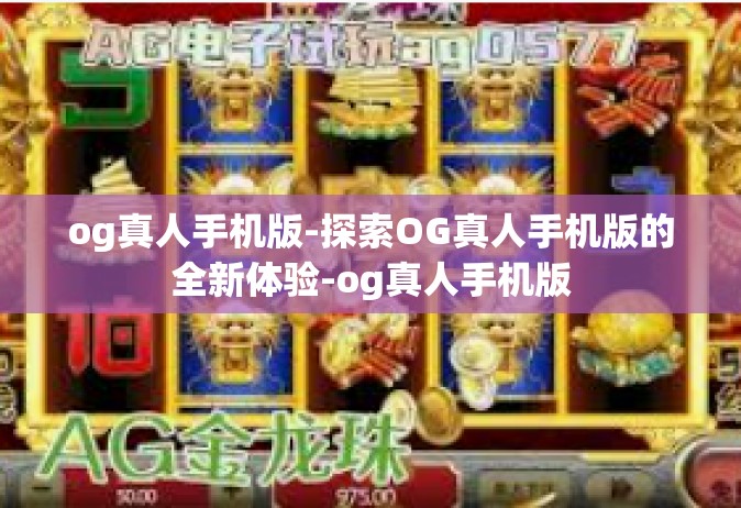og真人手机版-探索OG真人手机版的全新体验-og真人手机版