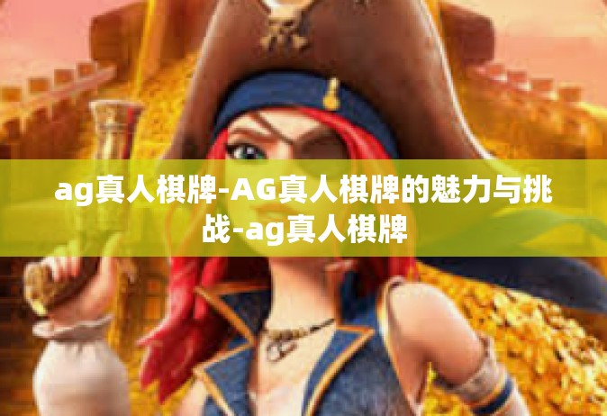 ag真人棋牌-AG真人棋牌的魅力与挑战-ag真人棋牌