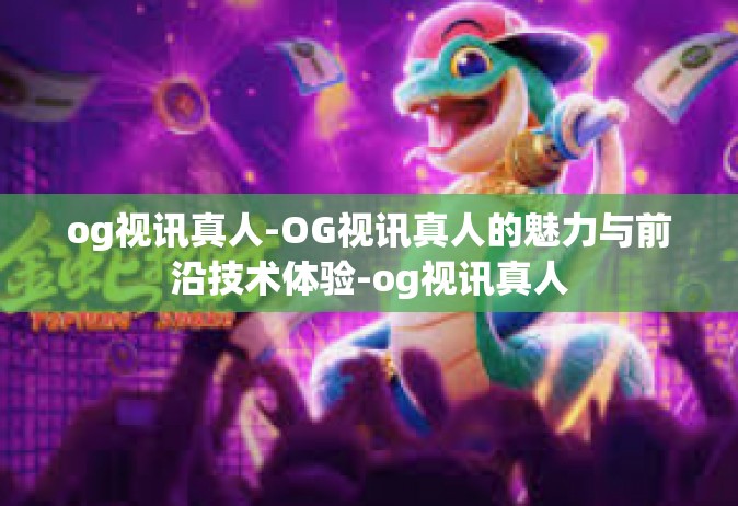 og视讯真人-OG视讯真人的魅力与前沿技术体验-og视讯真人