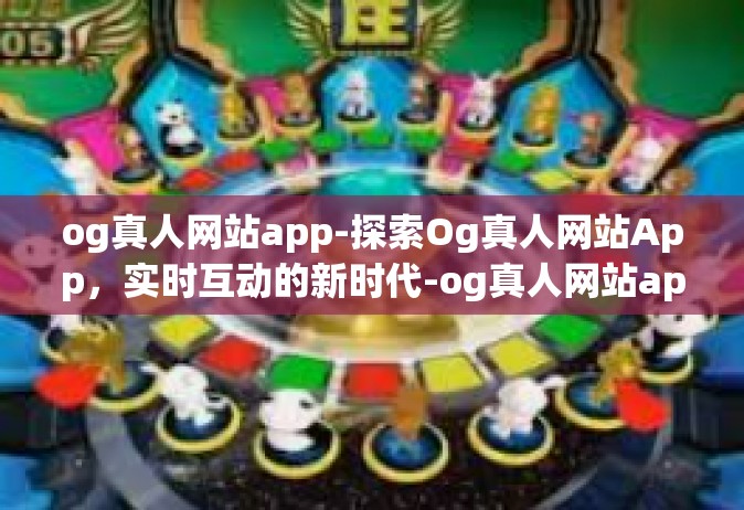 og真人网站app-探索Og真人网站App，实时互动的新时代-og真人网站app