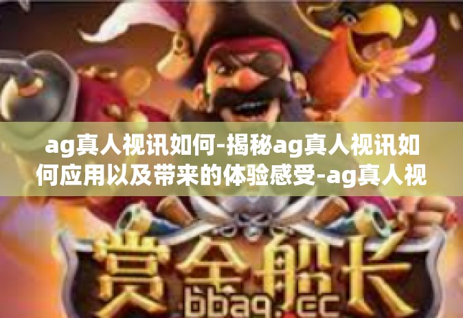 ag真人视讯如何-揭秘ag真人视讯如何应用以及带来的体验感受-ag真人视讯如何