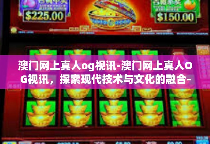 澳门网上真人og视讯-澳门网上真人OG视讯，探索现代技术与文化的融合-澳门网上真人og视讯