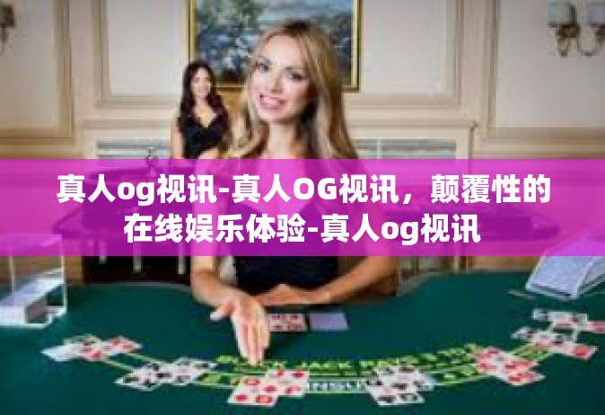 真人og视讯-真人OG视讯，颠覆性的在线娱乐体验-真人og视讯
