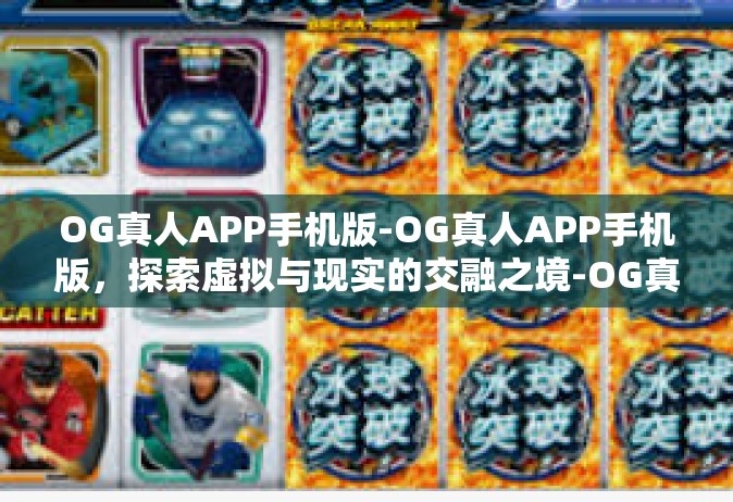 OG真人APP手机版-OG真人APP手机版，探索虚拟与现实的交融之境-OG真人APP手机版