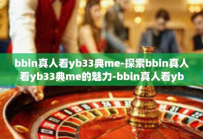 bbin真人看yb33典me-探索bbin真人看yb33典me的魅力-bbin真人看yb33典me