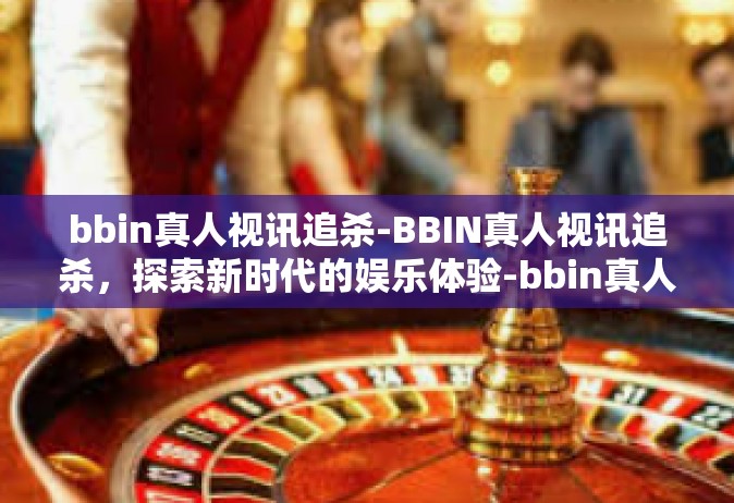 bbin真人视讯追杀-BBIN真人视讯追杀，探索新时代的娱乐体验-bbin真人视讯追杀