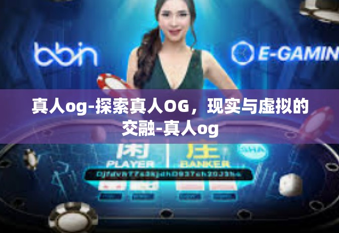 真人og-探索真人OG，现实与虚拟的交融-真人og