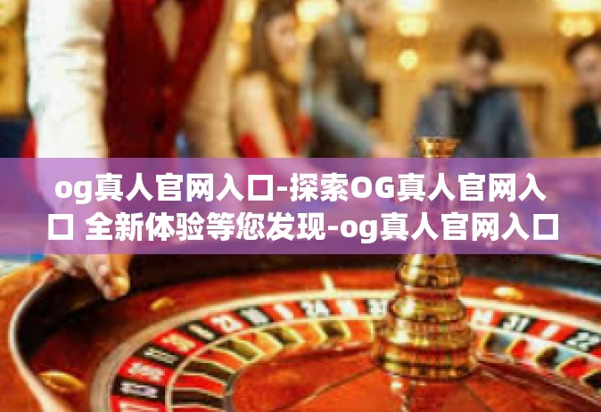 og真人官网入口-探索OG真人官网入口 全新体验等您发现-og真人官网入口