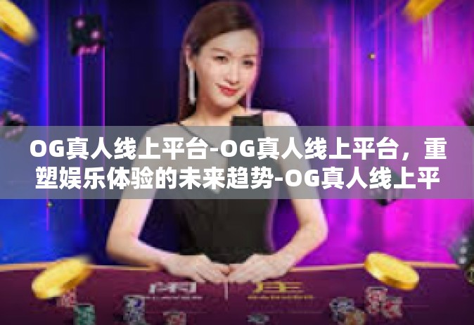 OG真人线上平台-OG真人线上平台，重塑娱乐体验的未来趋势-OG真人线上平台