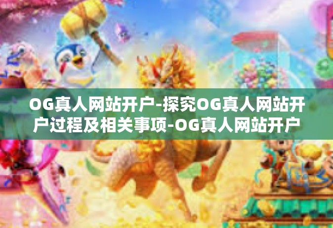 OG真人网站开户-探究OG真人网站开户过程及相关事项-OG真人网站开户