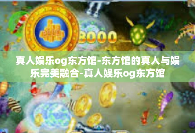 真人娱乐og东方馆-东方馆的真人与娱乐完美融合-真人娱乐og东方馆