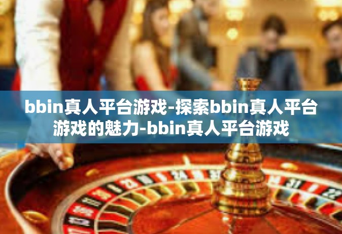 bbin真人平台游戏-探索bbin真人平台游戏的魅力-bbin真人平台游戏