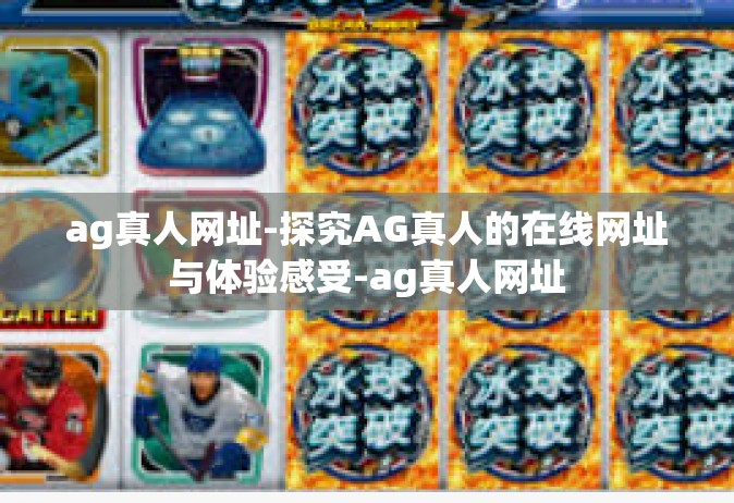 ag真人网址-探究AG真人的在线网址与体验感受-ag真人网址