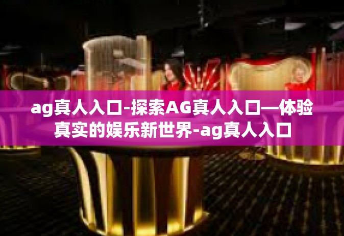 ag真人入口-探索AG真人入口—体验真实的娱乐新世界-ag真人入口