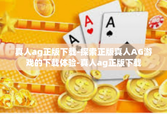 真人ag正版下载-探索正版真人AG游戏的下载体验-真人ag正版下载
