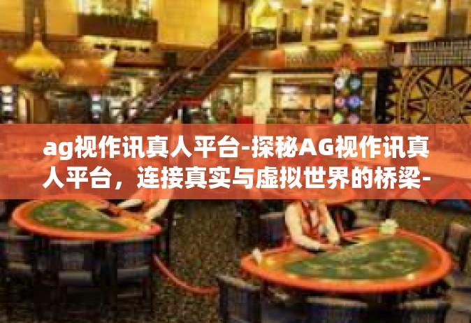 ag视作讯真人平台-探秘AG视作讯真人平台，连接真实与虚拟世界的桥梁-ag视作讯真人平台