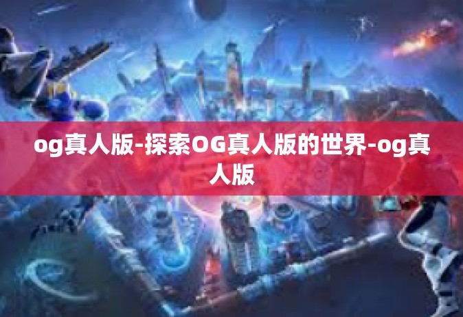 og真人版-探索OG真人版的世界-og真人版