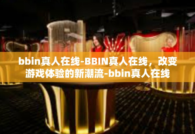 bbin真人在线-BBIN真人在线，改变游戏体验的新潮流-bbin真人在线