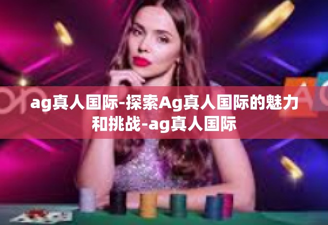 ag真人国际-探索Ag真人国际的魅力和挑战-ag真人国际