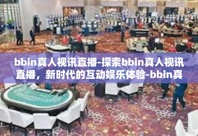 bbin真人视讯直播-探索bbin真人视讯直播，新时代的互动娱乐体验-bbin真人视讯直播
