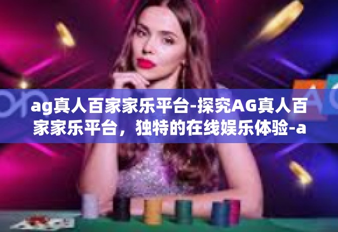 ag真人百家家乐平台-探究AG真人百家家乐平台，独特的在线娱乐体验-ag真人百家家乐平台