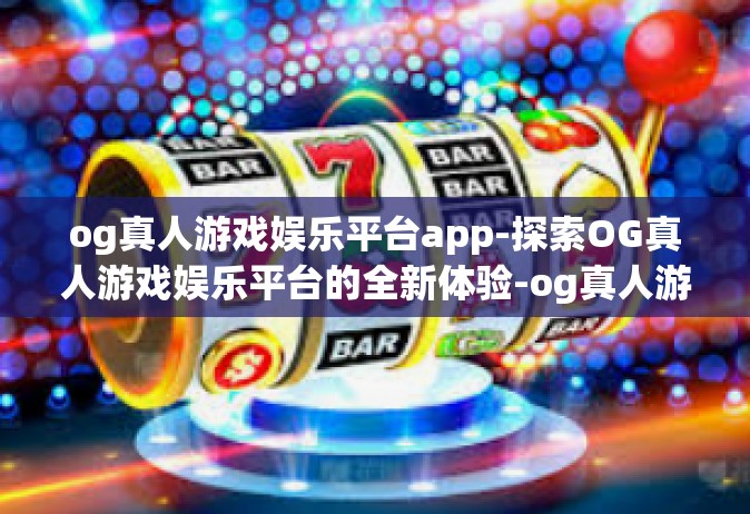 og真人游戏娱乐平台app-探索OG真人游戏娱乐平台的全新体验-og真人游戏娱乐平台app