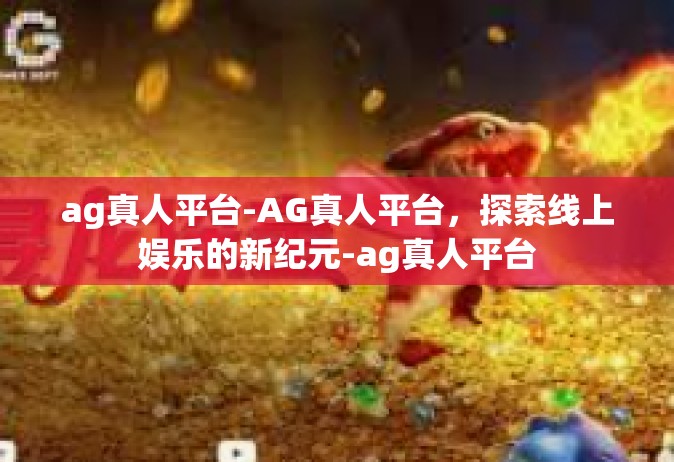 ag真人平台-AG真人平台，探索线上娱乐的新纪元-ag真人平台