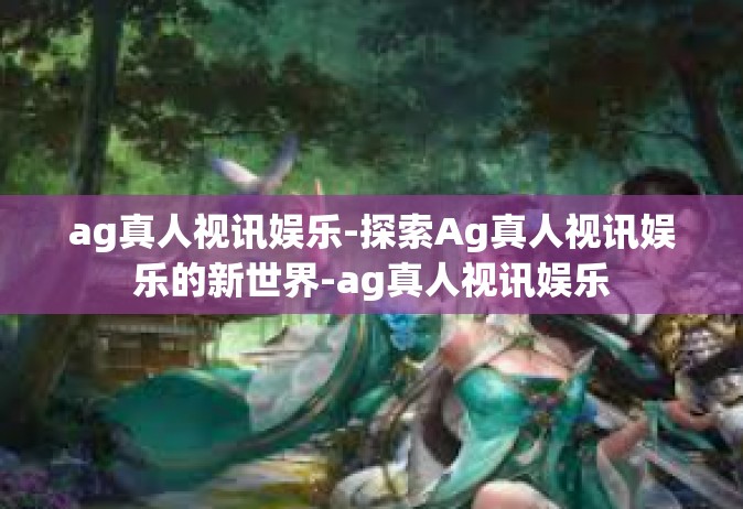 ag真人视讯娱乐-探索Ag真人视讯娱乐的新世界-ag真人视讯娱乐