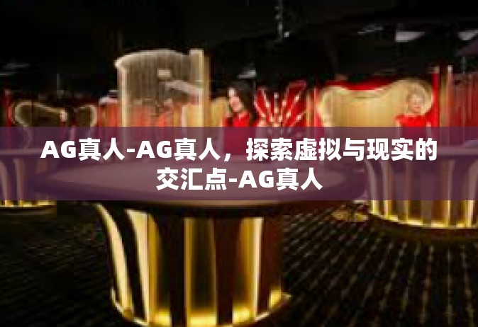 AG真人-AG真人，探索虚拟与现实的交汇点-AG真人