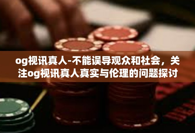 og视讯真人-不能误导观众和社会，关注og视讯真人真实与伦理的问题探讨-og视讯真人