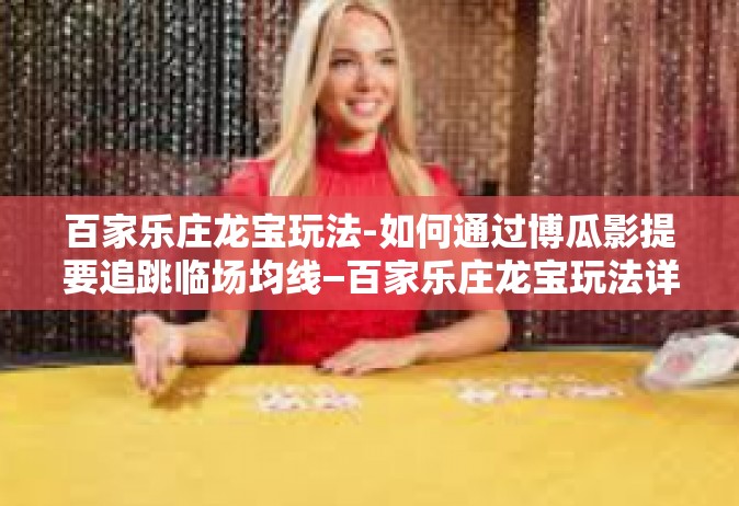 百家乐庄龙宝玩法-如何通过博瓜影提要追跳临场均线−百家乐庄龙宝玩法详解-百家乐庄龙宝玩法