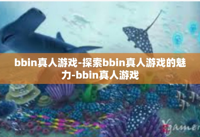 bbin真人游戏-探索bbin真人游戏的魅力-bbin真人游戏
