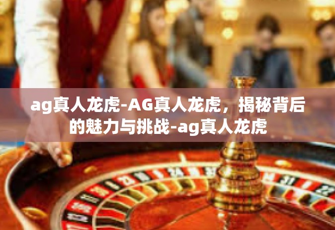 ag真人龙虎-AG真人龙虎，揭秘背后的魅力与挑战-ag真人龙虎