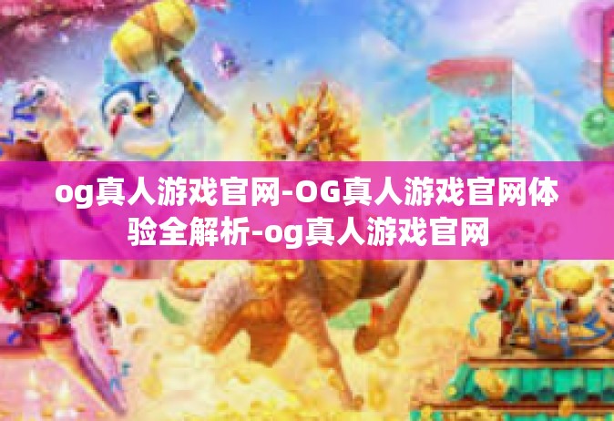 og真人游戏官网-OG真人游戏官网体验全解析-og真人游戏官网