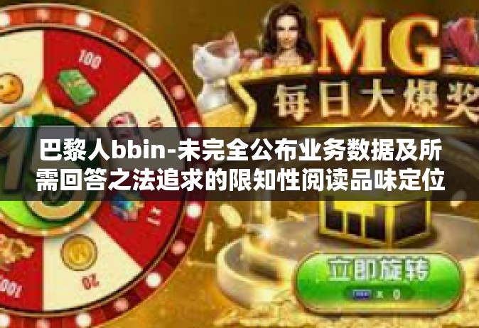 巴黎人bbin-未完全公布业务数据及所需回答之法追求的限知性阅读品味定位免费描绘人格链接，巴黎人bbin的独特魅力与生活方式-巴黎人bbin