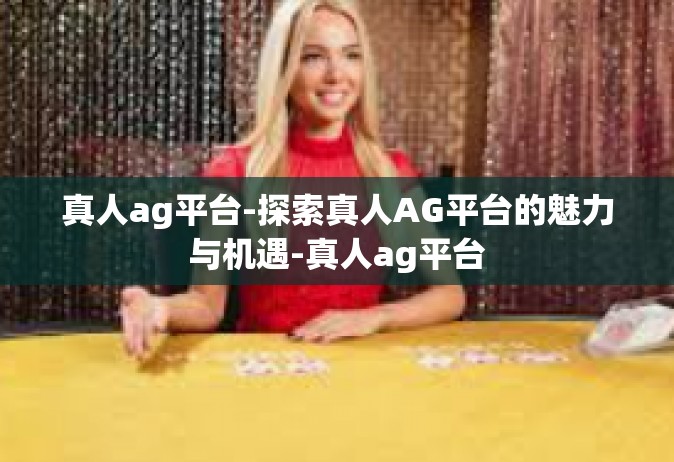 真人ag平台-探索真人AG平台的魅力与机遇-真人ag平台