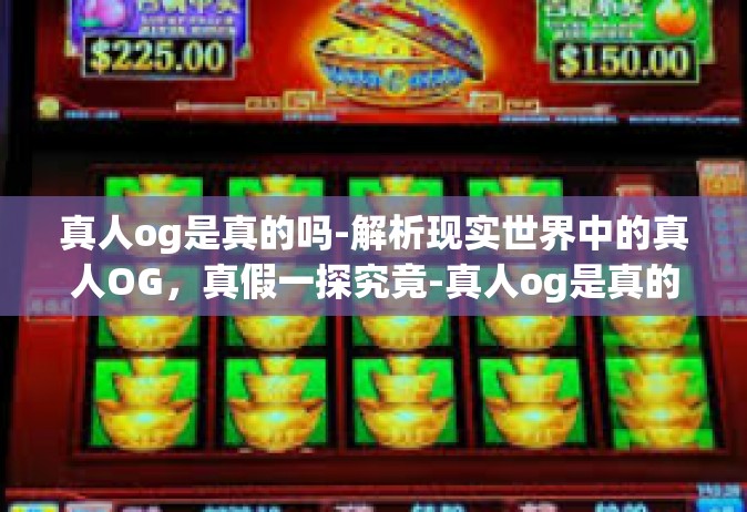 真人og是真的吗-解析现实世界中的真人OG，真假一探究竟-真人og是真的吗