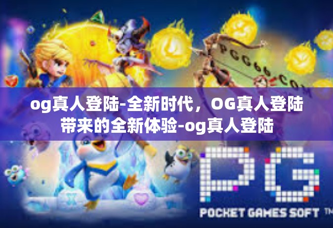 og真人登陆-全新时代，OG真人登陆带来的全新体验-og真人登陆