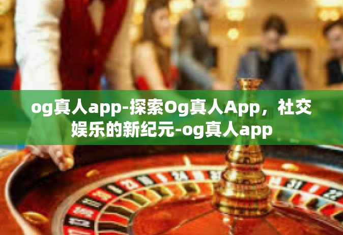 og真人app-探索Og真人App，社交娱乐的新纪元-og真人app