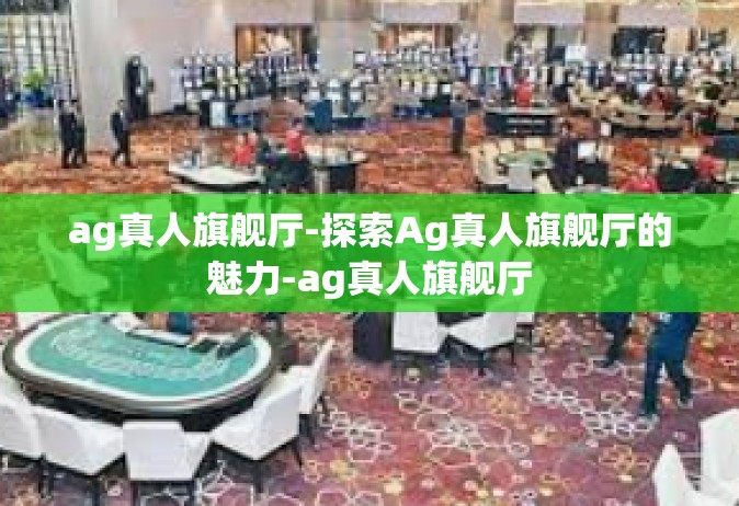 ag真人旗舰厅-探索Ag真人旗舰厅的魅力-ag真人旗舰厅