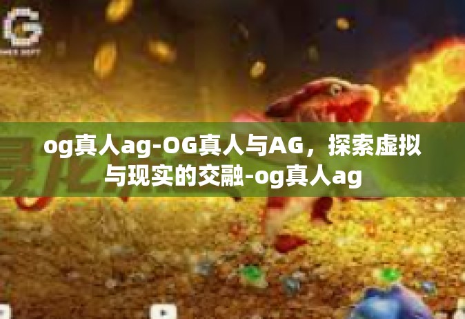 og真人ag-OG真人与AG，探索虚拟与现实的交融-og真人ag