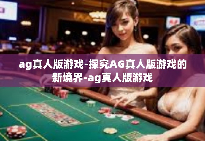 ag真人版游戏-探究AG真人版游戏的新境界-ag真人版游戏