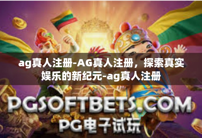 ag真人注册-AG真人注册，探索真实娱乐的新纪元-ag真人注册