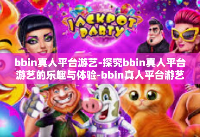 bbin真人平台游艺-探究bbin真人平台游艺的乐趣与体验-bbin真人平台游艺