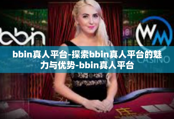 bbin真人平台-探索bbin真人平台的魅力与优势-bbin真人平台