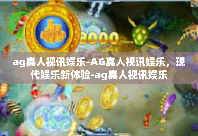 ag真人视讯娱乐-AG真人视讯娱乐，现代娱乐新体验-ag真人视讯娱乐