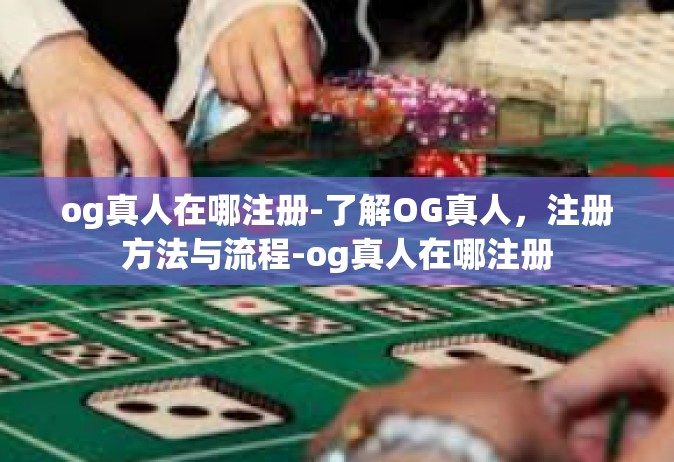og真人在哪注册-了解OG真人，注册方法与流程-og真人在哪注册