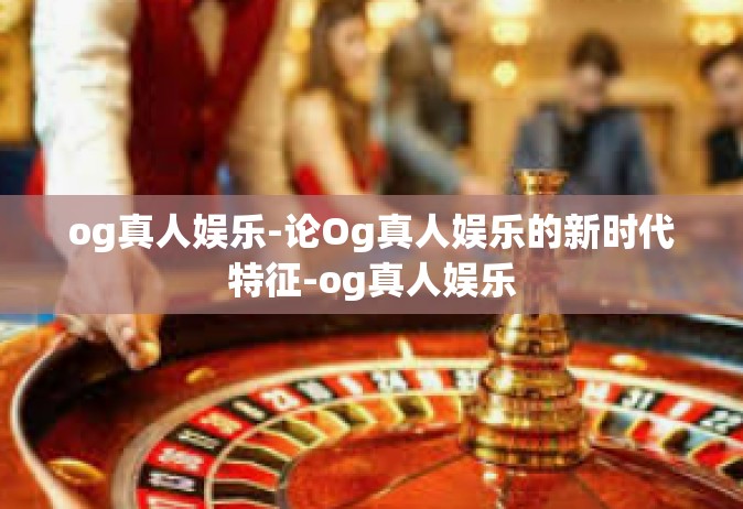 og真人娱乐-论Og真人娱乐的新时代特征-og真人娱乐
