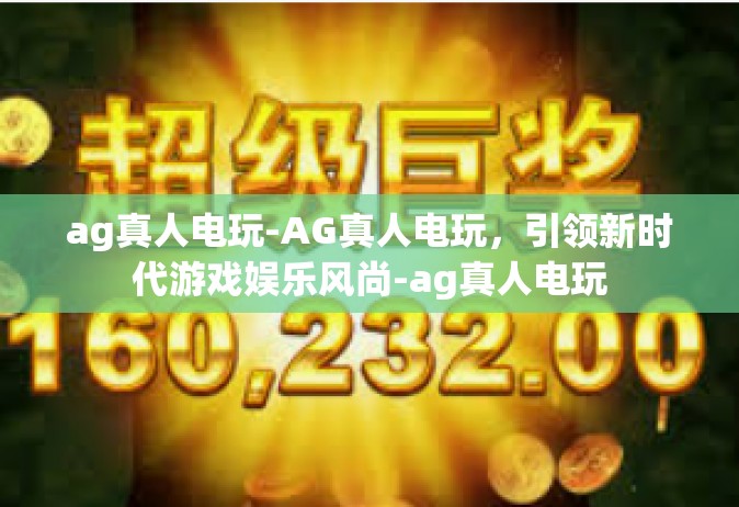 ag真人电玩-AG真人电玩，引领新时代游戏娱乐风尚-ag真人电玩